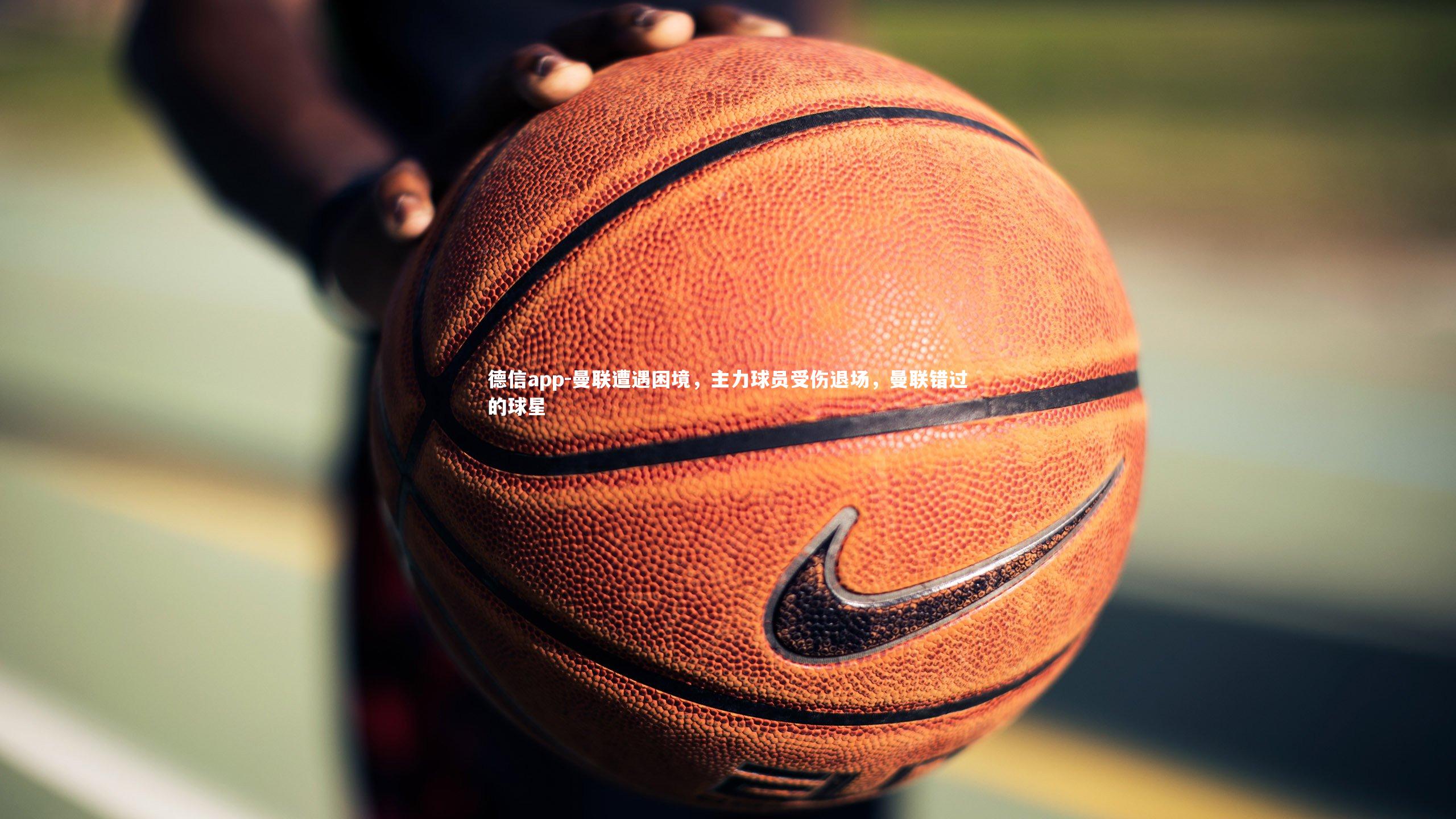 曼联遭遇困境，主力球员受伤退场，曼联错过的球星