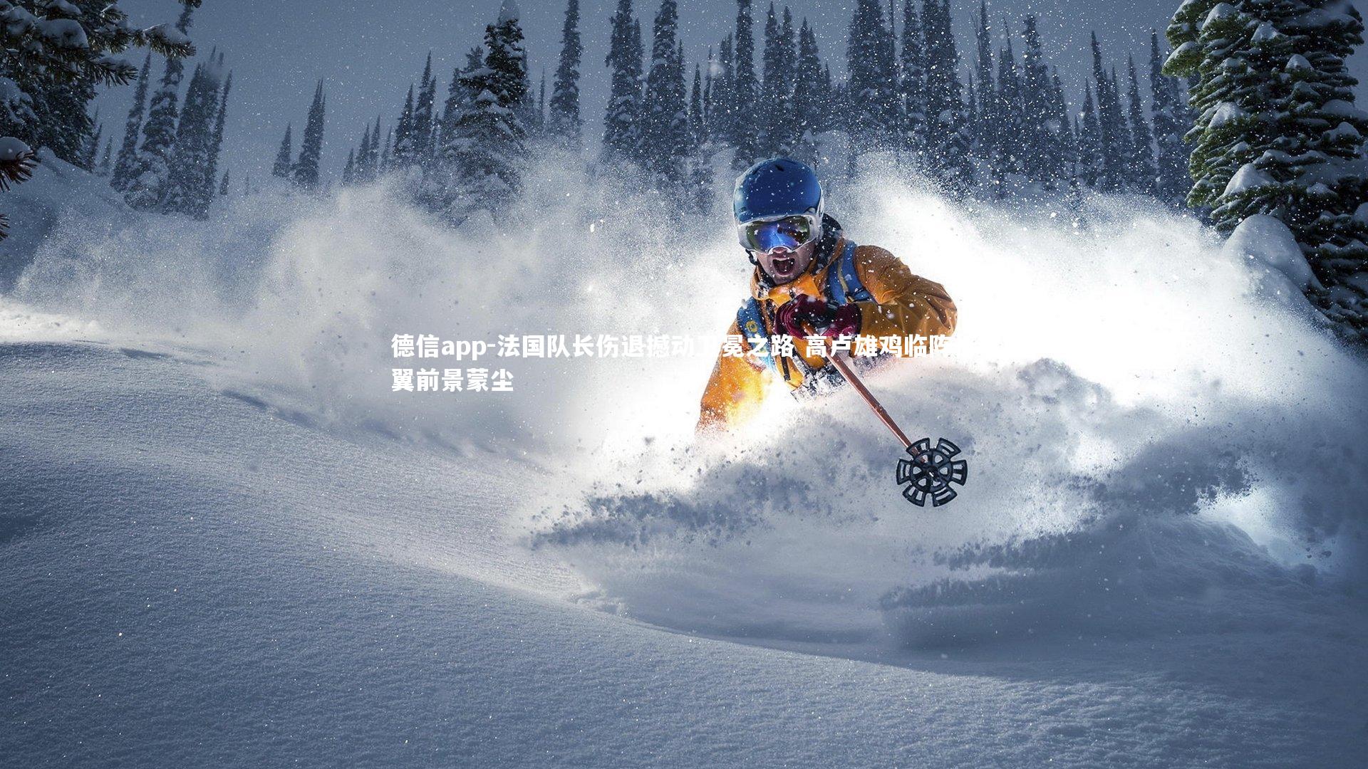 德信app-法国队长伤退撼动卫冕之路 高卢雄鸡临阵折翼前景蒙尘